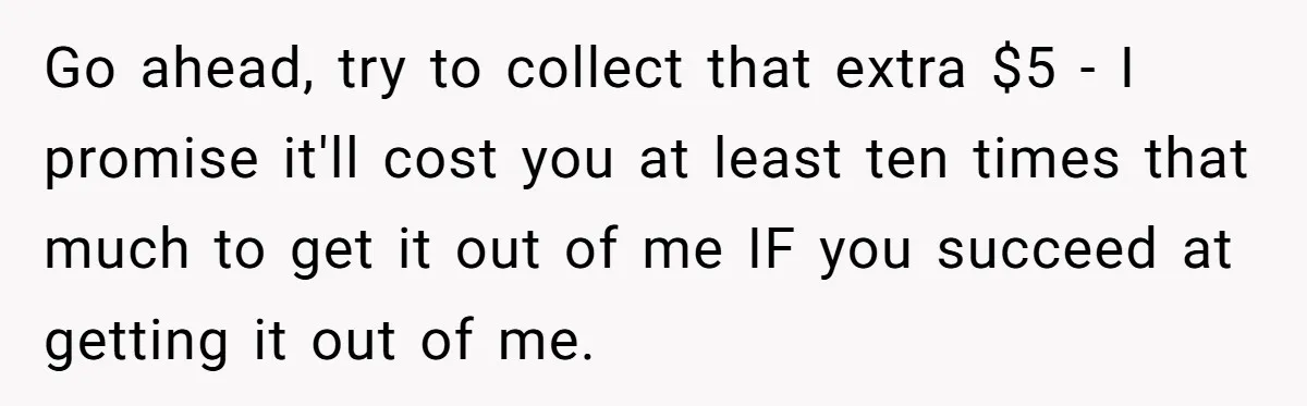 Go ahead, try to collect that extra $5 - I promise it'll cost you at least ten times that much to get it out of me IF you succeed at...