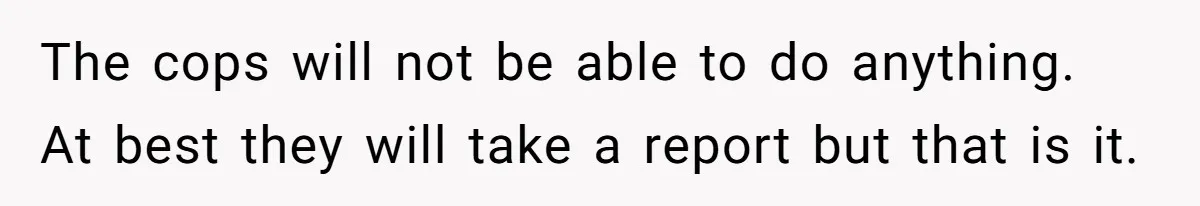 The cops will not be able to do anything. At best they will take a report but that is it.