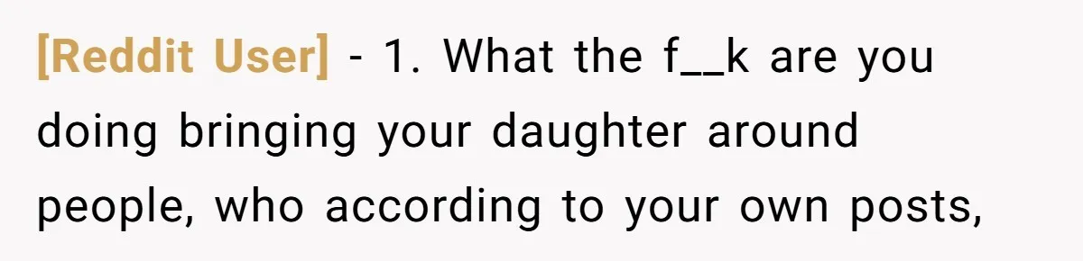 [Reddit User] − 1. What the f__k are you doing bringing your daughter around people, who according to your own posts,