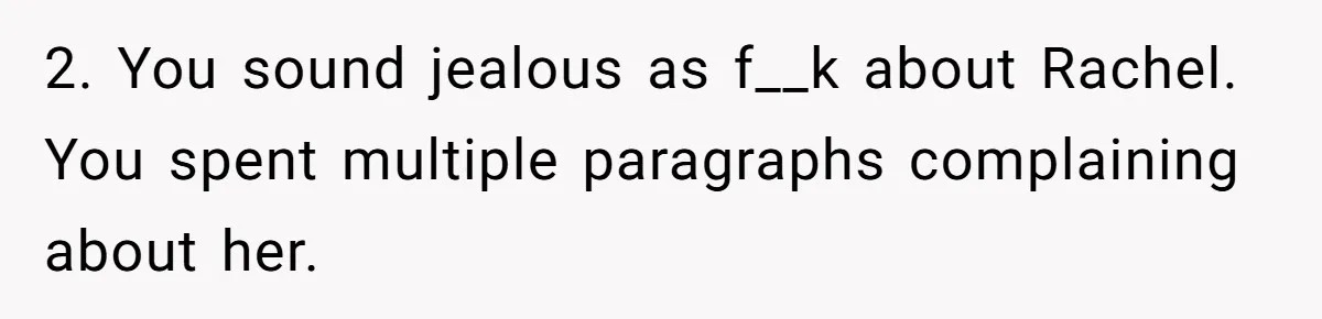 2. You sound jealous as f__k about Rachel. You spent multiple paragraphs complaining about her.
