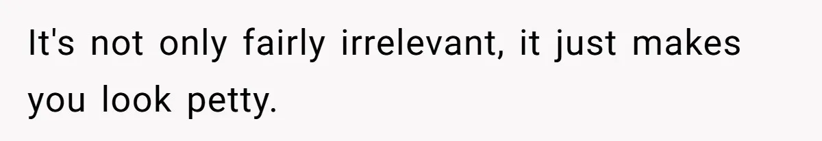 It's not only fairly irrelevant, it just makes you look petty.
