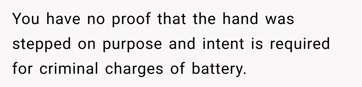 You have no proof that the hand was stepped on purpose and intent is required for criminal charges of battery.