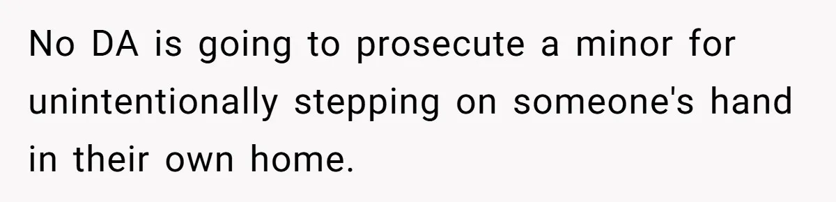 No DA is going to prosecute a minor for unintentionally stepping on someone's hand in their own home.