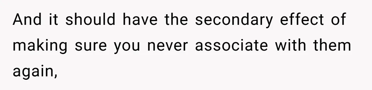And it should have the secondary effect of making sure you never associate with them again,