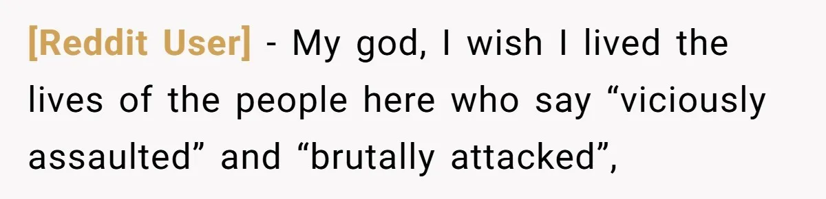 [Reddit User] − My god, I wish I lived the lives of the people here who say “viciously assaulted” and “brutally attacked”,