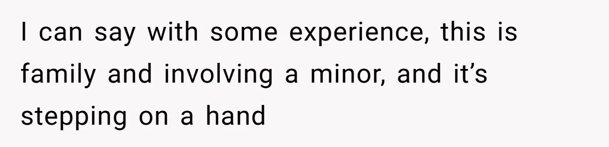 I can say with some experience, this is family and involving a minor, and it’s stepping on a hand