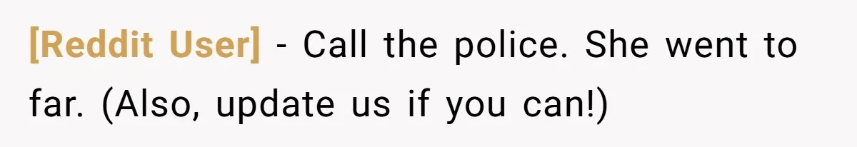 [Reddit User] − Call the police. She went to far. (Also, update us if you can!)