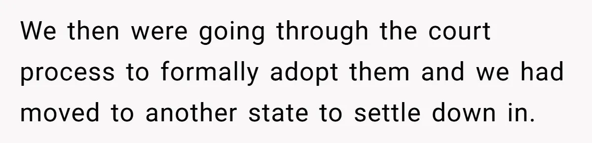 We then were going through the court process to formally adopt them and we had moved to another state to settle down in.