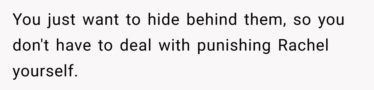 You just want to hide behind them, so you don't have to deal with punishing Rachel yourself.