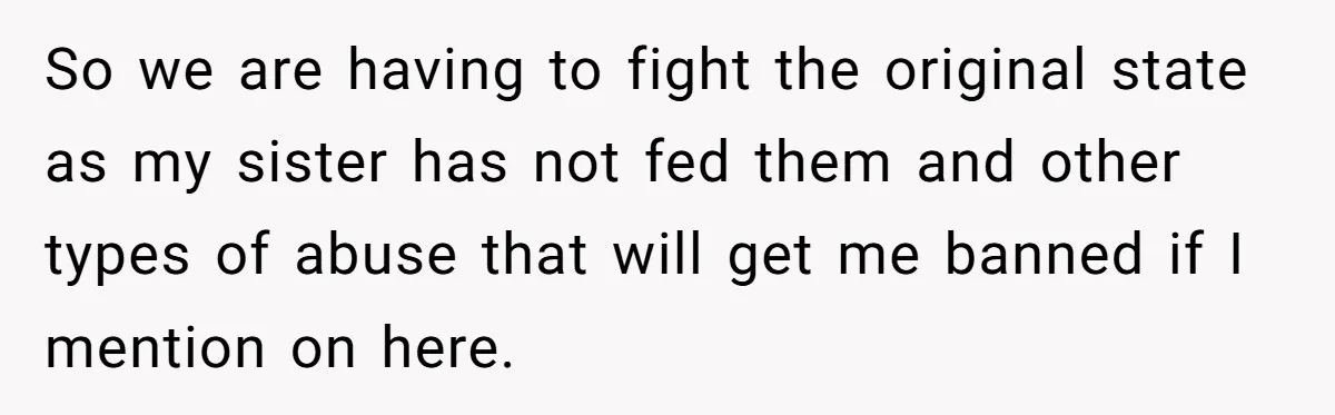 So we are having to fight the original state as my sister has not fed them and other types of abuse that will get me banned if I mention on...