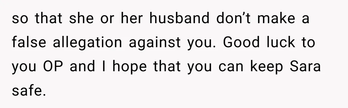 so that she or her husband don’t make a false allegation against you. Good luck to you OP and I hope that you can keep Sara safe.