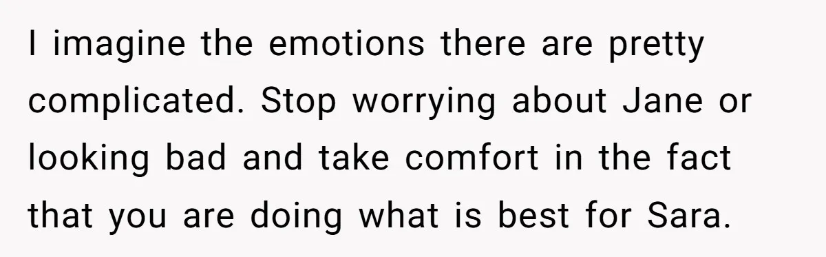 I imagine the emotions there are pretty complicated. Stop worrying about Jane or looking bad and take comfort in the fact that you are doing what is best for Sara.