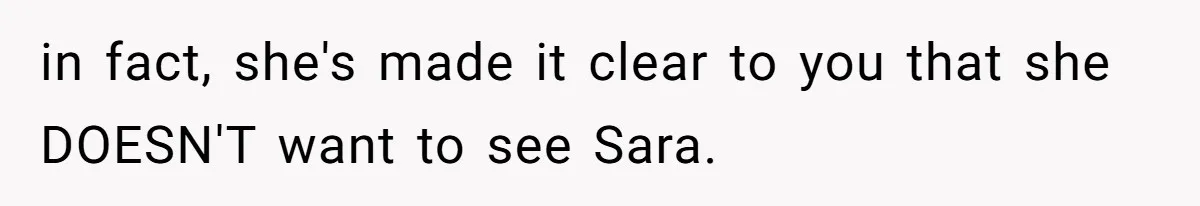 in fact, she's made it clear to you that she DOESN'T want to see Sara.
