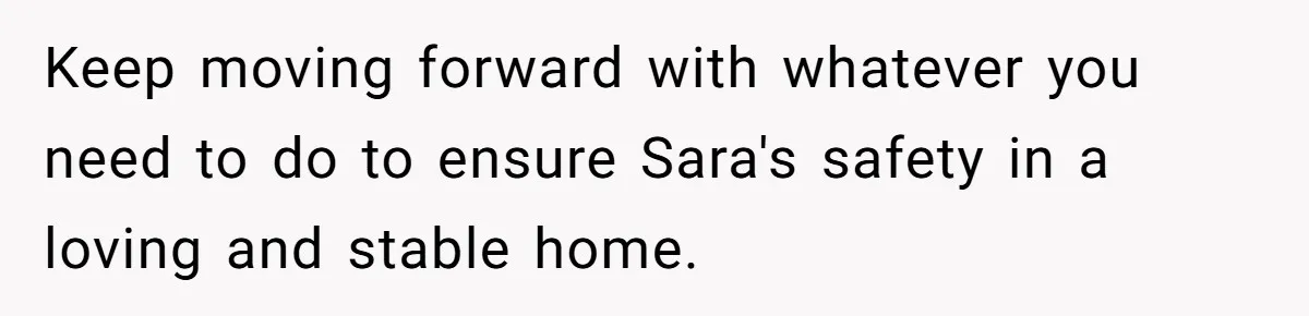 Keep moving forward with whatever you need to do to ensure Sara's safety in a loving and stable home.