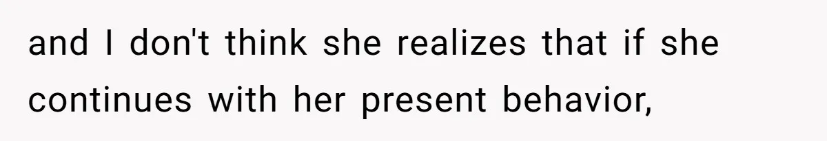 and I don't think she realizes that if she continues with her present behavior,