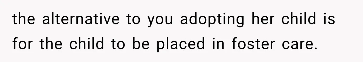 the alternative to you adopting her child is for the child to be placed in foster care.
