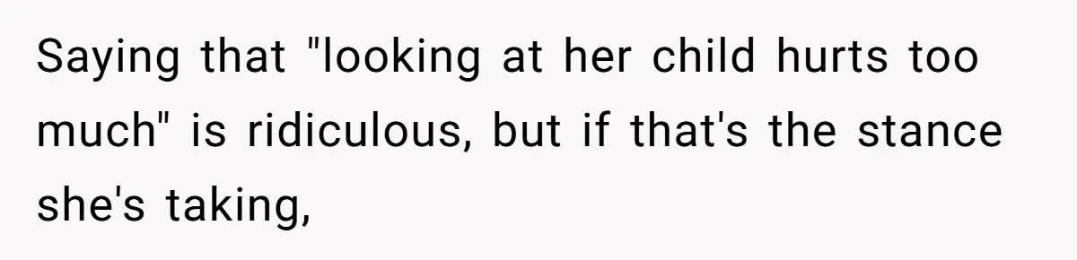 Saying that "looking at her child hurts too much" is ridiculous, but if that's the stance she's taking,