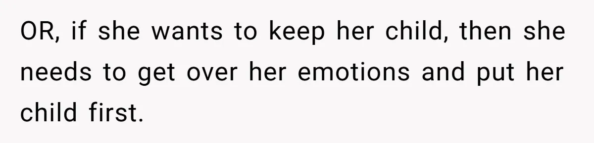 OR, if she wants to keep her child, then she needs to get over her emotions and put her child first.