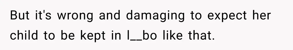 But it's wrong and damaging to expect her child to be kept in l__bo like that.