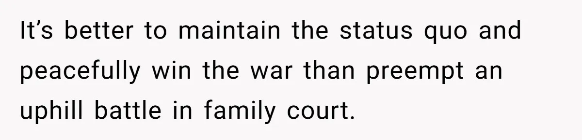 It’s better to maintain the status quo and peacefully win the war than preempt an uphill battle in family court.