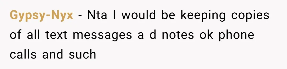 Gypsy-Nyx − Nta I would be keeping copies of all text messages a d notes ok phone calls and such