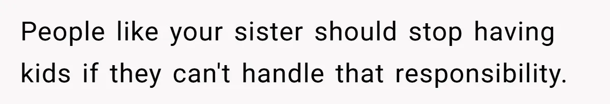 People like your sister should stop having kids if they can't handle that responsibility.