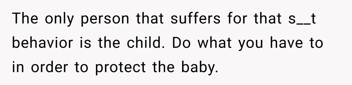 The only person that suffers for that s__t behavior is the child. Do what you have to in order to protect the baby.