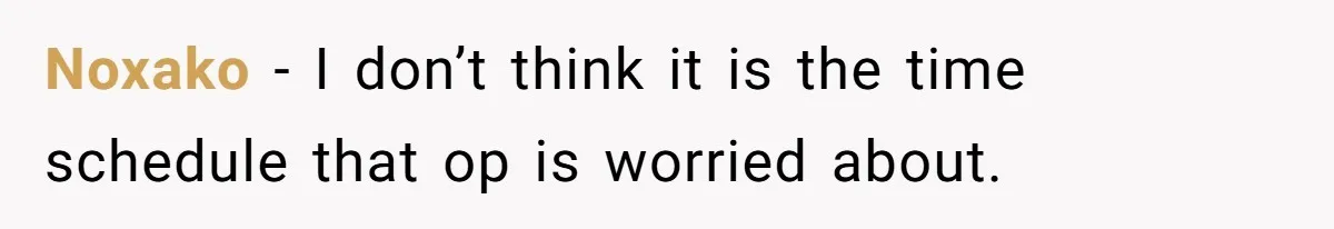 Noxako − I don’t think it is the time schedule that op is worried about.
