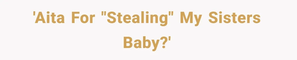 'AITA for "stealing" my sisters baby?'