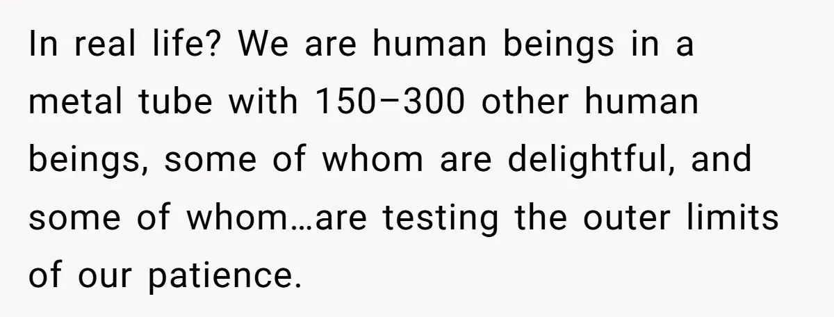 In real life? We are human beings in a metal tube with 150–300 other human beings, some of whom are delightful, and some of whom…are testing the outer limits of...