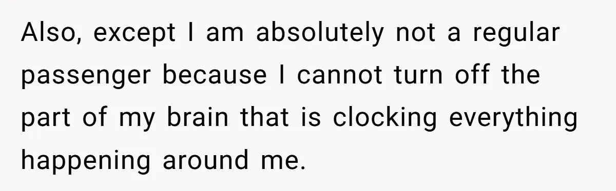 Also, except I am absolutely not a regular passenger because I cannot turn off the part of my brain that is clocking everything happening around me.