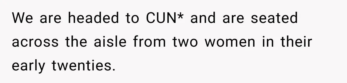 We are headed to CUN* and are seated across the aisle from two women in their early twenties.