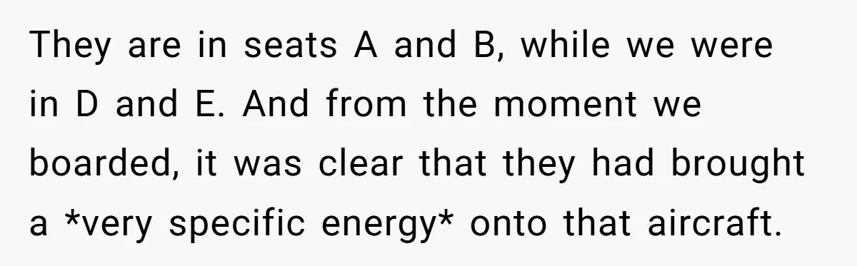 They are in seats A and B, while we were in D and E. And from the moment we boarded, it was clear that they had brought a *very specific...