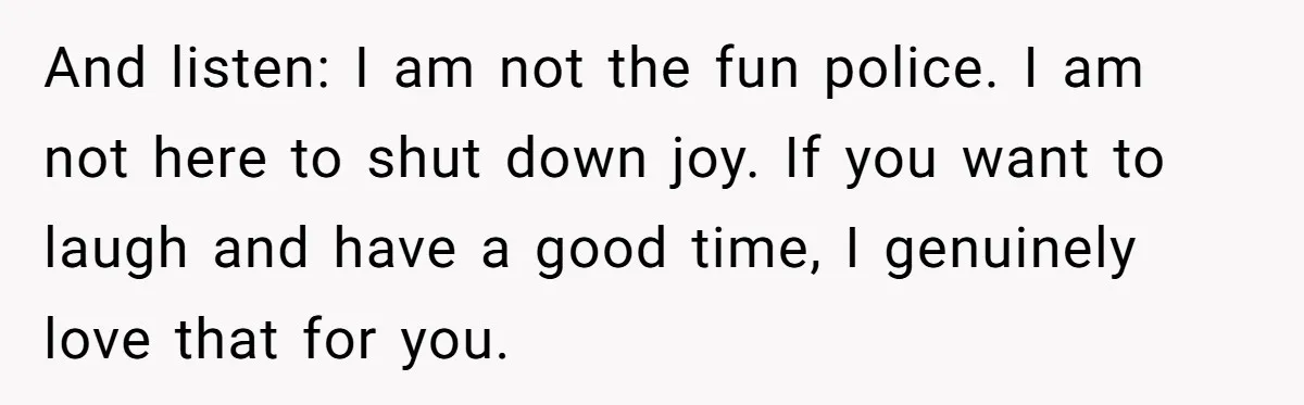 And listen: I am not the fun police. I am not here to shut down joy. If you want to laugh and have a good time, I genuinely love that...