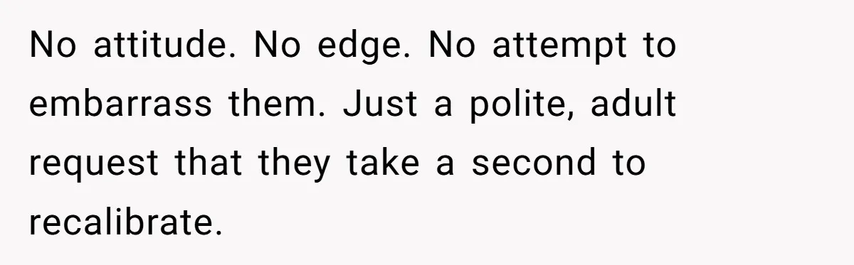 No attitude. No edge. No attempt to embarrass them. Just a polite, adult request that they take a second to recalibrate.