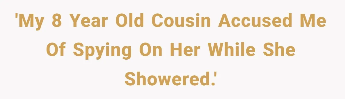 'My 8 year old cousin accused me of spying on her while she showered.'