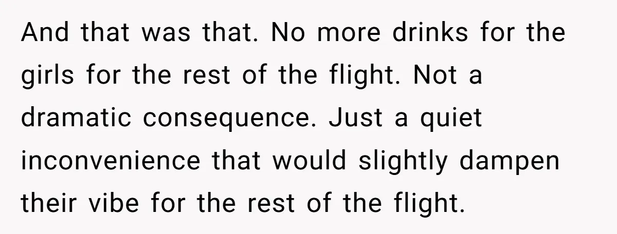 And that was that. No more drinks for the girls for the rest of the flight. Not a dramatic consequence. Just a quiet inconvenience that would slightly dampen their vibe...