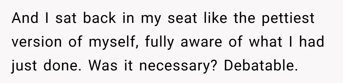 And I sat back in my seat like the pettiest version of myself, fully aware of what I had just done. Was it necessary? Debatable.