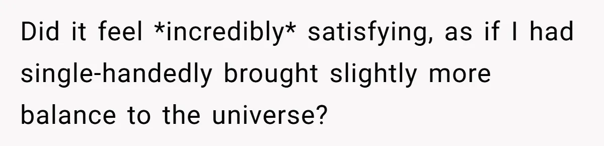 Did it feel *incredibly* satisfying, as if I had single-handedly brought slightly more balance to the universe?