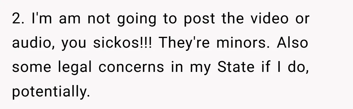 2. I'm am not going to post the video or audio, you sickos!!! They're minors. Also some legal concerns in my State if I do, potentially.