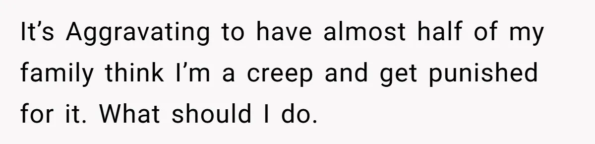It’s Aggravating to have almost half of my family think I’m a creep and get punished for it. What should I do.
