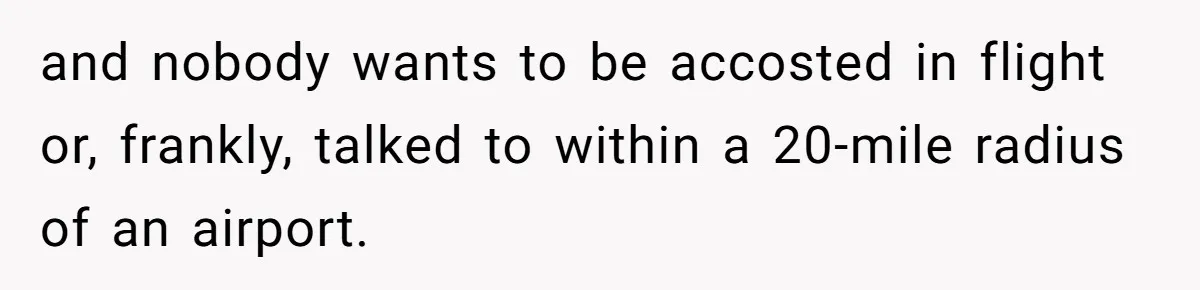 and nobody wants to be accosted in flight or, frankly, talked to within a 20-mile radius of an airport.