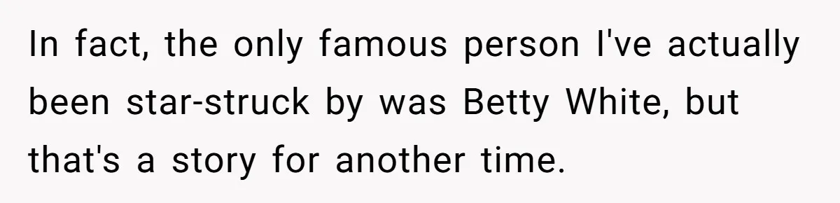 In fact, the only famous person I've actually been star-struck by was Betty White, but that's a story for another time.