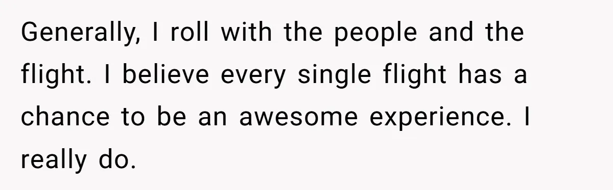 Generally, I roll with the people and the flight. I believe every single flight has a chance to be an awesome experience. I really do.