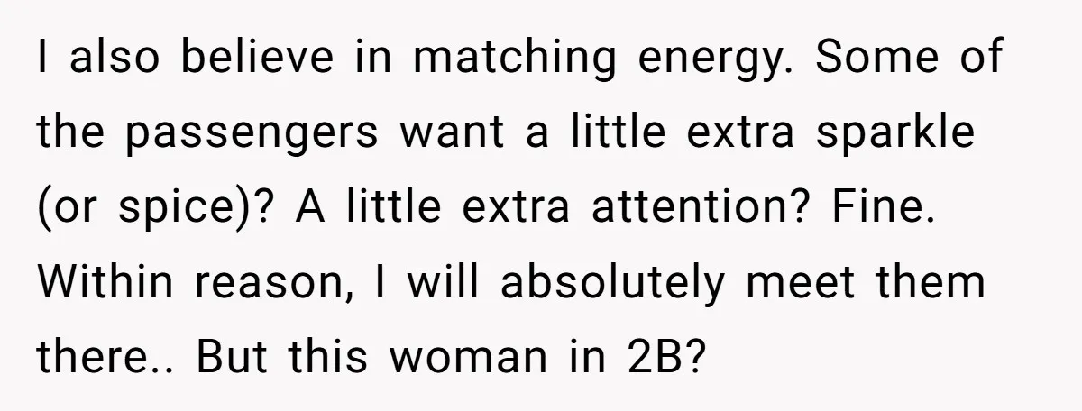I also believe in matching energy. Some of the passengers want a little extra sparkle (or spice)? A little extra attention? Fine. Within reason, I will absolutely meet them there.....