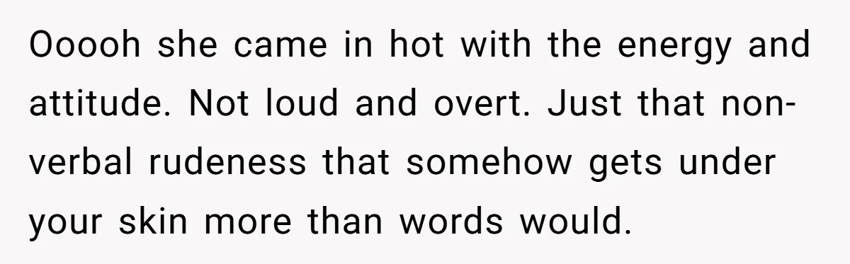 Ooooh she came in hot with the energy and attitude. Not loud and overt. Just that non-verbal rudeness that somehow gets under your skin more than words would.
