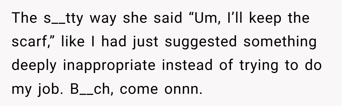 The s__tty way she said “Um, I’ll keep the scarf,” like I had just suggested something deeply inappropriate instead of trying to do my job. B__ch, come onnn.