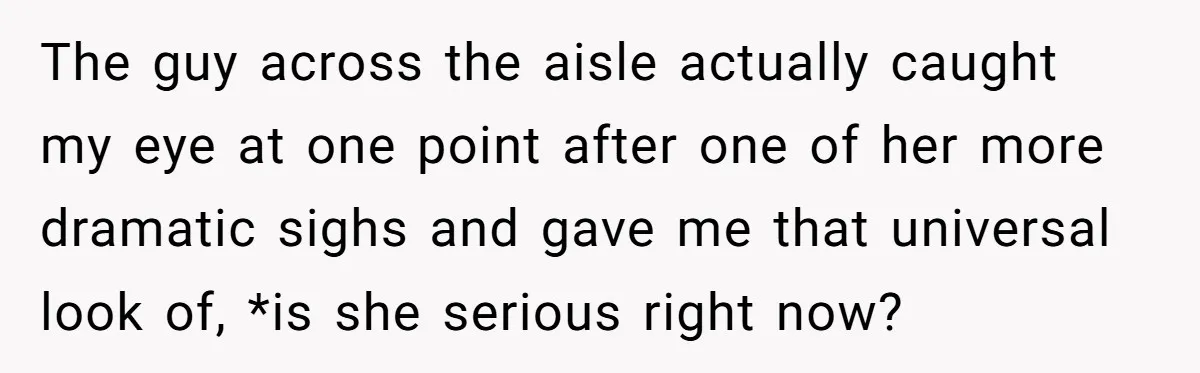 The guy across the aisle actually caught my eye at one point after one of her more dramatic sighs and gave me that universal look of, *is she serious right...