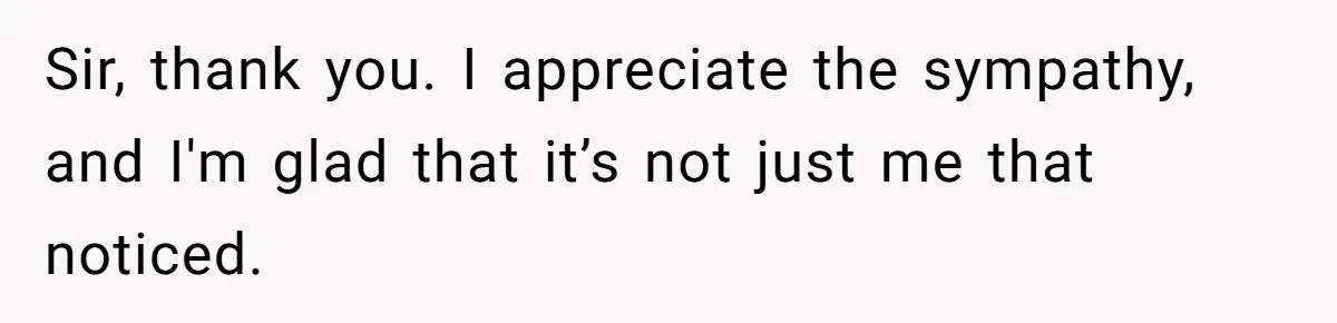 Sir, thank you. I appreciate the sympathy, and I'm glad that it’s not just me that noticed.