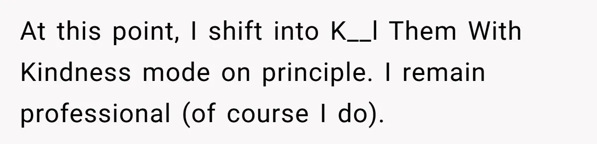 At this point, I shift into K__l Them With Kindness mode on principle. I remain professional (of course I do).